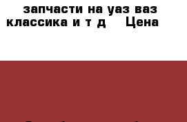 запчасти на уаз,ваз-классика и т д. › Цена ­ 1 000 - Оренбургская обл., Соль-Илецкий р-н, Соль-Илецк г. Авто » Продажа запчастей   . Оренбургская обл.